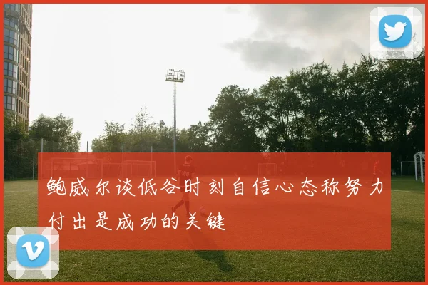 鲍威尔谈低谷时刻自信心态称努力付出是成功的关键