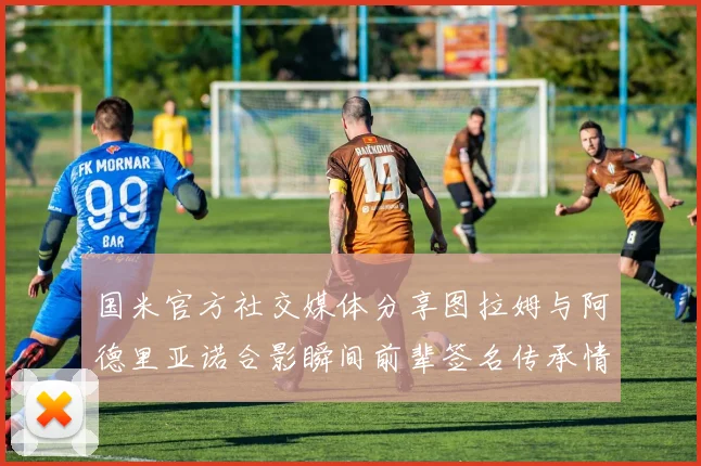 国米官方社交媒体分享图拉姆与阿德里亚诺合影瞬间前辈签名传承情怀