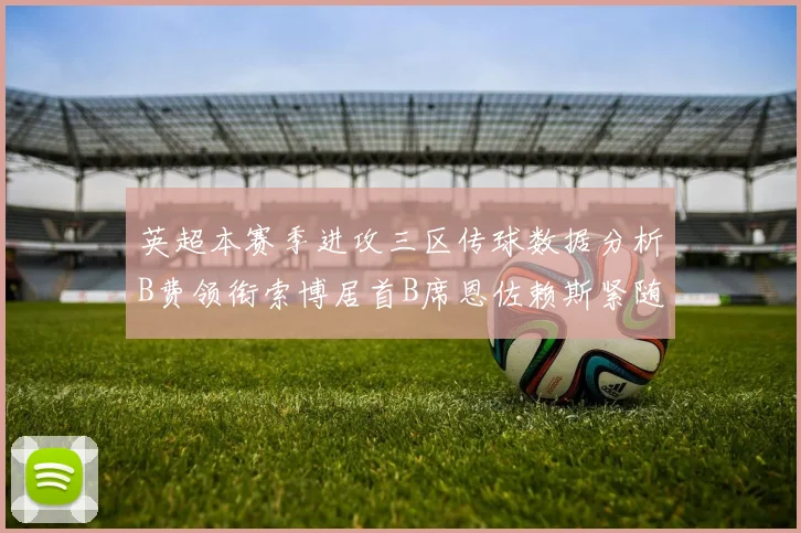 英超本赛季进攻三区传球数据分析B费领衔索博居首B席恩佐赖斯紧随其后