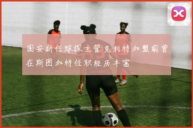 国安新任球探主管克利特加盟前曾在斯图加特任职经历丰富