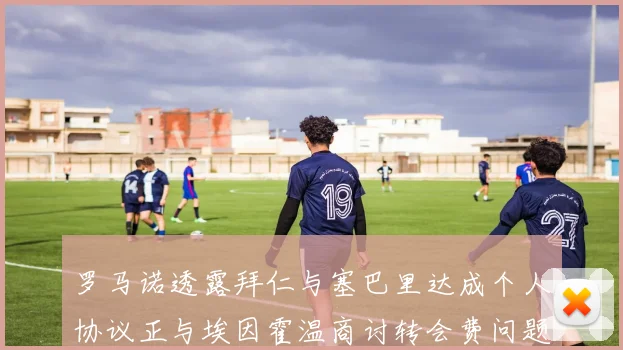 罗马诺透露拜仁与塞巴里达成个人协议正与埃因霍温商讨转会费问题