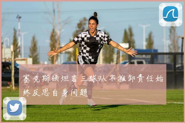 塞克斯顿坦言三球从不推卸责任始终反思自身问题