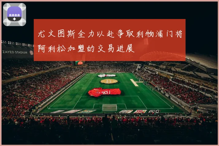 尤文图斯全力以赴争取利物浦门将阿利松加盟的交易进展